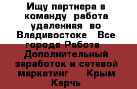 Ищу партнера в команду (работа удаленная) во Владивостоке - Все города Работа » Дополнительный заработок и сетевой маркетинг   . Крым,Керчь